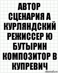 АВТОР СЦЕНАРИЯ А КУРЛЯНДСКИЙ РЕЖИССЕР Ю БУТЫРИН КОМПОЗИТОР В КУПРЕВИЧ