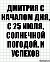 дмитрия с началом дня, с 25 июля, солнечной погодой, и успехов