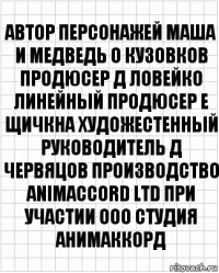 автор персонажей Маша и Медведь О Кузовков продюсер Д Ловейко линейный продюсер Е Щичкна художестенный руководитель Д Червяцов производство ANIMACCORD LTD при участии ООО Студия АНИМАККОРД