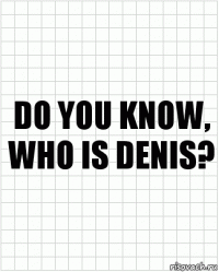 Do you know, who is Denis?