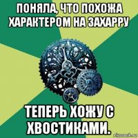 поняла, что похожа характером на захарру теперь хожу с хвостиками.