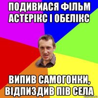 подивиася фільм астерікс і обелікс випив самогонки, відпиздив пів села