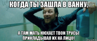 когда ты зашла в ванну, а там мать нюхает твои трусы прикладывая их на лицо!