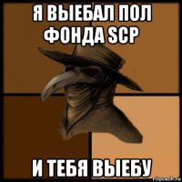 я выебал пол фонда scp и тебя выебу