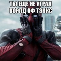 ты еще не играл ворлд оф тэнкс 