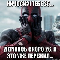 ничоси?! тебе 25... держись скоро 26, я это уже пережил...