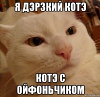 я дэрзкий котэ котэ с ойфоньчиком