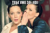 тебе уже 30...xd) 