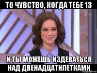 то чувство, когда тебе 13 и ты можешь издеваться над двенадцатилетками