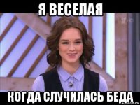 я веселая когда случилась беда