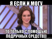 я если и могу то только с помощью подручных средств))