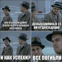 как отыграли домку вчера? всего 4 человека зарегилось да высадились в 1.5 км от допзадания и как успехи? все погибли