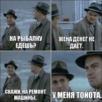 На рыбалку едешь? Жена денег не даёт. Скажи, на ремонт машины. У меня Тойота.