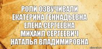 Роли озвучивали
Екатерина Геннадьевна
Елена Сергеевна
Михаил Сергеевич
Наталья Владимировна