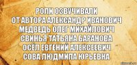 Роли озвучивали
От автора Александр Иванович
Медведь Олег Михайлович
Свинья Татьяна Баранова
Осёл Евгений Алексеевич
Сова Людмила Юрьевна