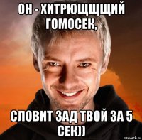 он - хитрющщщий гомосек, словит зад твой за 5 сек))