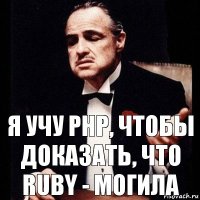 Я учу PHP, чтобы доказать, что Ruby - могила