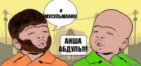 я МУСУЛЬМАНИН! АНША АБДУЛЬ!!!