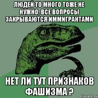 людей то много тоже не нужно, все вопросы закрываются иммигрантами нет ли тут признаков фашизма ?