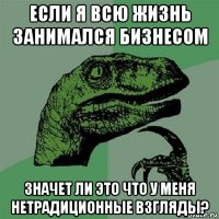 если я всю жизнь занимался бизнесом значет ли это что у меня нетрадиционные взгляды?