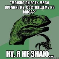 "можно ли есть мясо организму, состоящему из мяса?" ну, я не знаю...