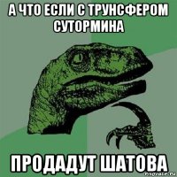 а что если с трунсфером сутормина продадут шатова