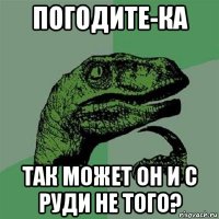 погодите-ка так может он и с руди не того?