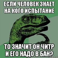 если человек знает на кого испытание то значит он читр и его надо в бан?