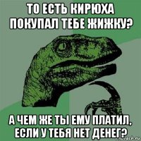 то есть кирюха покупал тебе жижку? а чем же ты ему платил, если у тебя нет денег?