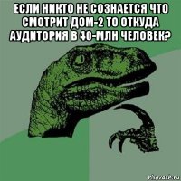 если никто не сознается что смотрит дом-2 то откуда аудитория в 40-млн человек? 