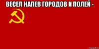 весел напев городов и полей - 