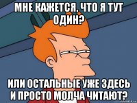 мне кажется, что я тут один? или остальные уже здесь и просто молча читают?