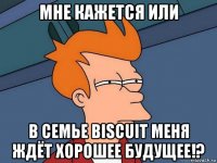 мне кажется или в семье biscuit меня ждёт хорошее будущее!?