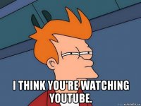  i think you're watching youtube.