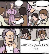   – КС ИЛИ Дота 2 ???
– КС!