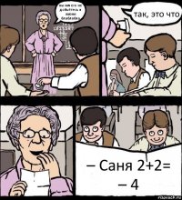 вы ничего не добьётесь в жизни блаблабла так, это что – Саня 2+2=
– 4