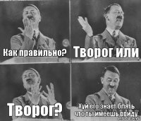 Как правильно? Творог или Творог? Хуй его знает блять что ты имеешь ввиду.