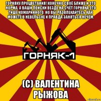 горняку процветания! конечно своё ближе и это норма. а ваши поиски везде на счёт горняка это тише комаринного. но вы развлекайтесь как можете в невельске и правда заняться нечем. (с) валентина рыжова