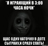 *я играющий в 3:00 часа ночи* щас одну каточку в доте сыграну,и сразу спать!