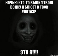 ночью кто-то выпил твою водку и блюёт в твой унитаз? это я!!!!