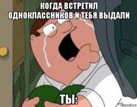 когда встретил одноклассников и тебя выдали ты: