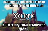 например я знаю, что сейчас ты немного изменился...))) хотя не видела я тебя очень давно..