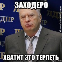 заходеро хватит это терпеть