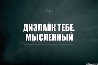 Дизлайк тебе. Мысленный