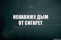 ненавижу дым
от сигарет