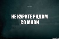 не курите рядом
со мной