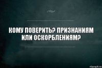 Кому поверить? Признаниям или оскорблениям?