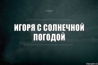 игоря с солнечной погодой