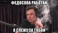 федосова работай я слежу за тобой