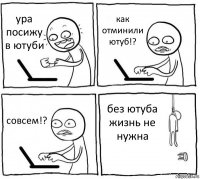 ура посижу в ютуби как отминили ютуб!? совсем!? без ютуба жизнь не нужна